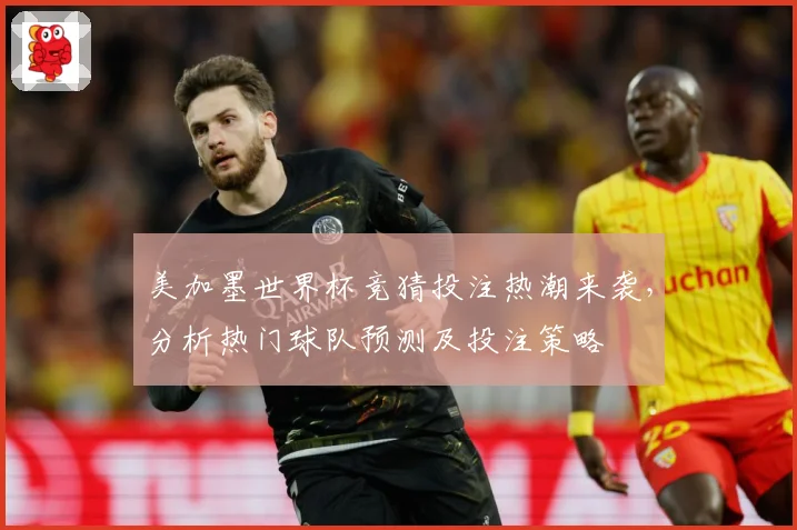 美加墨世界杯竞猜投注热潮来袭，分析热门球队预测及投注策略