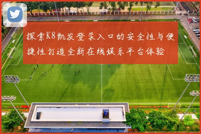 探索K8凯发登录入口的安全性与便捷性打造全新在线娱乐平台体验
