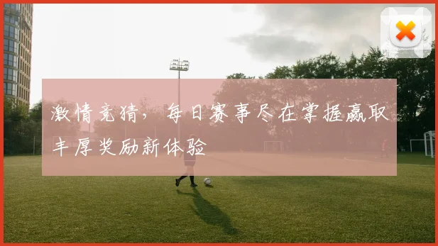 激情竞猜，每日赛事尽在掌握赢取丰厚奖励新体验