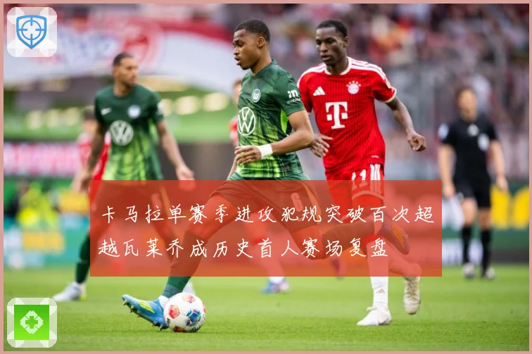 卡马拉单赛季进攻犯规突破百次超越瓦莱乔成历史首人赛场复盘