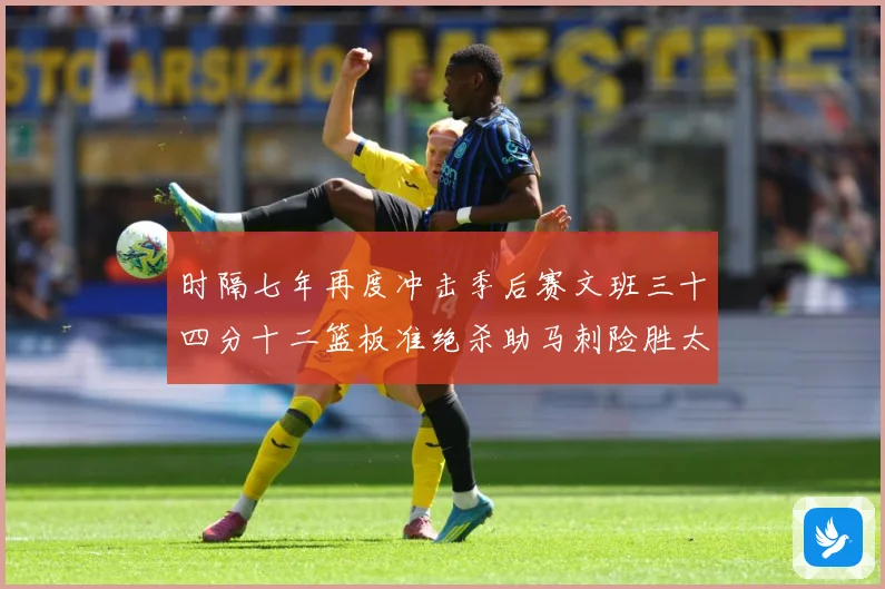 时隔七年再度冲击季后赛文班三十四分十二篮板准绝杀助马刺险胜太成长观察