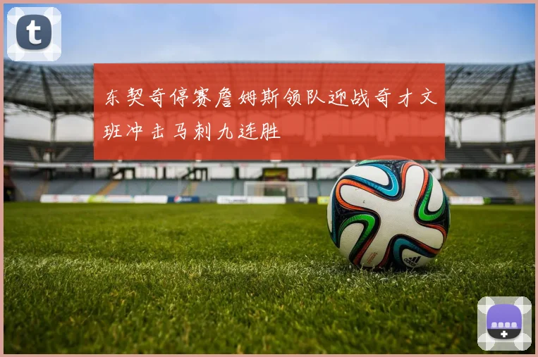 东契奇停赛詹姆斯领队迎战奇才文班冲击马刺九连胜