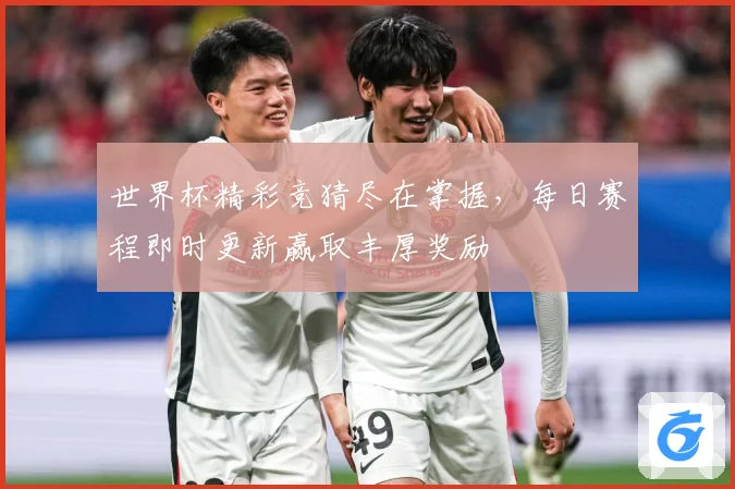 世界杯精彩竞猜尽在掌握，每日赛程即时更新赢取丰厚奖励