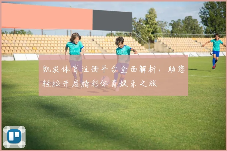 凯发体育注册平台全面解析，助您轻松开启精彩体育娱乐之旅