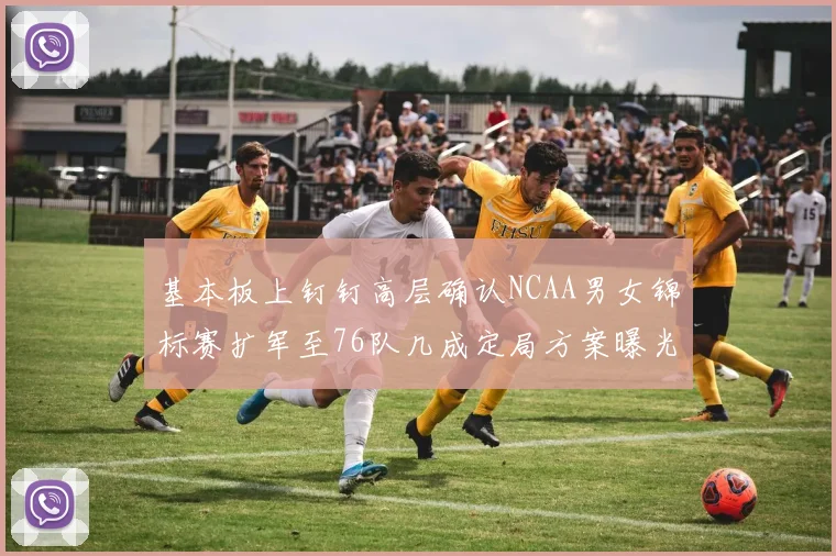 基本板上钉钉高层确认NCAA男女锦标赛扩军至76队几成定局方案曝光