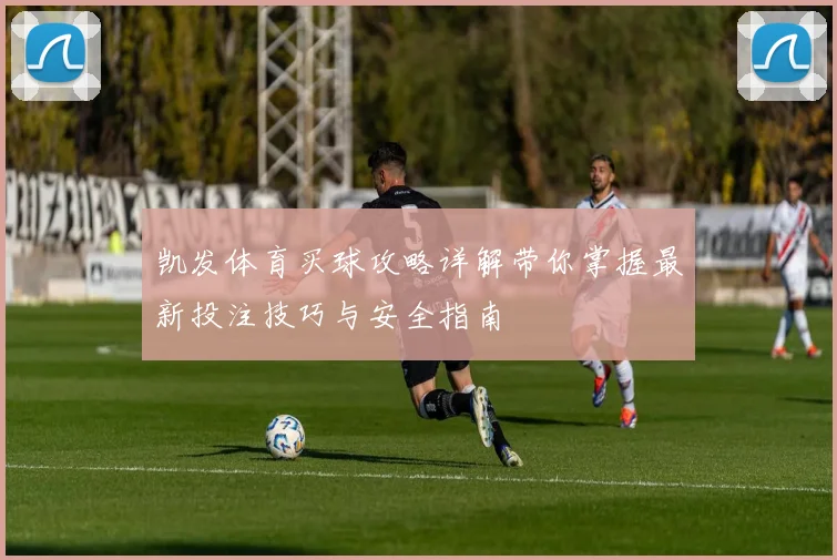 凯发体育买球攻略详解带你掌握最新投注技巧与安全指南