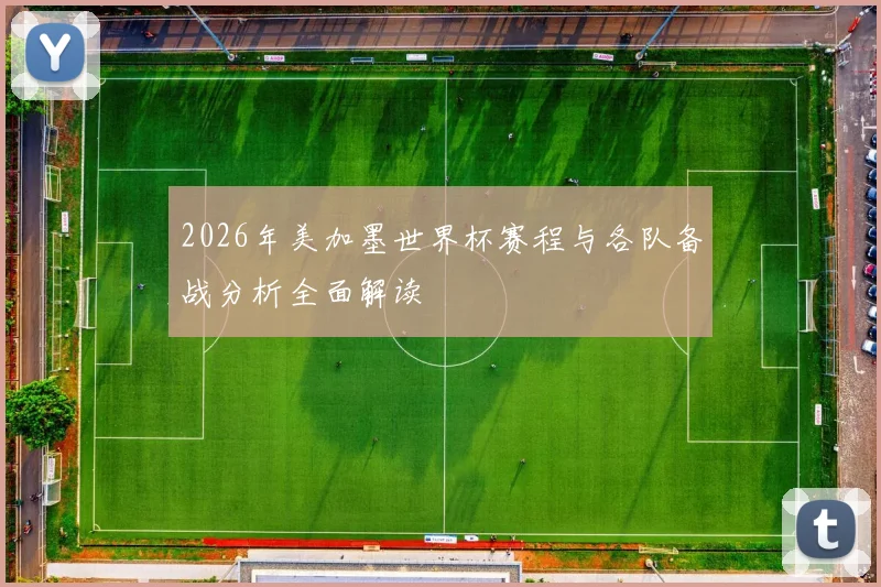 2026年美加墨世界杯赛程与各队备战分析全面解读