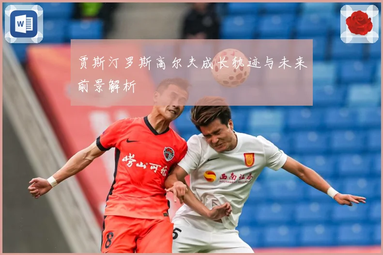贾斯汀罗斯高尔夫成长轨迹与未来前景解析