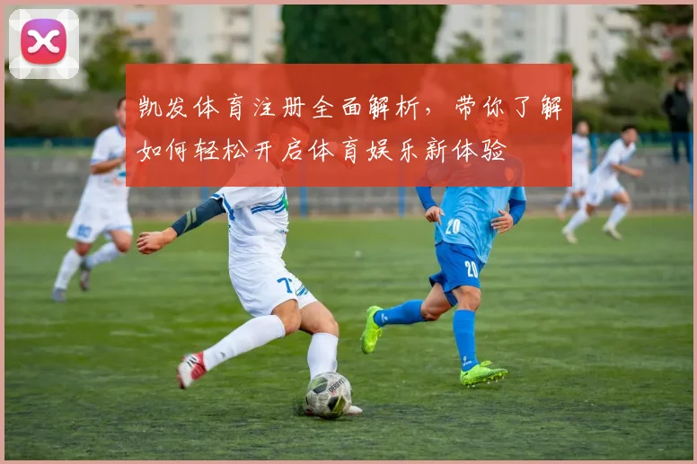 凯发体育注册全面解析，带你了解如何轻松开启体育娱乐新体验