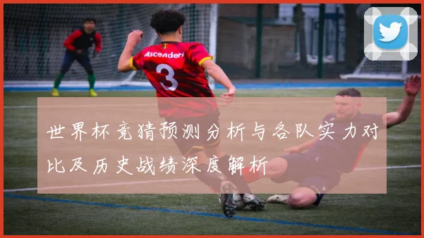 世界杯竞猜预测分析与各队实力对比及历史战绩深度解析