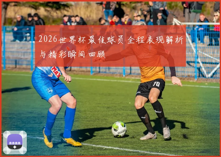 2026世界杯最佳球员全程表现解析与精彩瞬间回顾