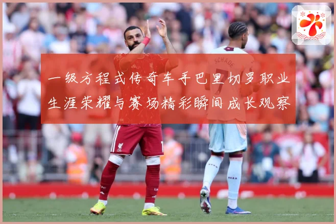 一级方程式传奇车手巴里切罗职业生涯荣耀与赛场精彩瞬间成长观察