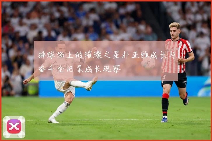 排球场上的璀璨之星朴正雅成长与奋斗全记录成长观察