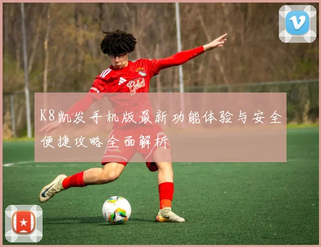 K8凯发手机版最新功能体验与安全便捷攻略全面解析