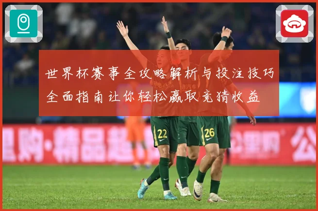 世界杯赛事全攻略解析与投注技巧全面指南让你轻松赢取竞猜收益