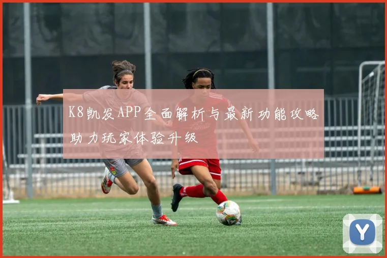 K8凯发APP全面解析与最新功能攻略助力玩家体验升级