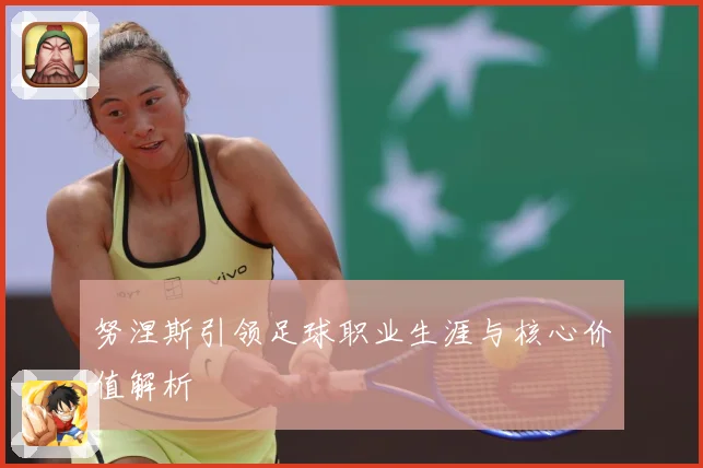 努涅斯引领足球职业生涯与核心价值解析