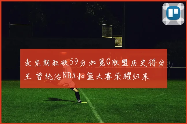 麦克朗狂砍59分加冕G联盟历史得分王 曾统治NBA扣篮大赛荣耀归来