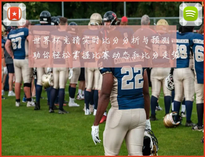 世界杯竞猜实时比分分析与预测，助你轻松掌握比赛动态和比分走势