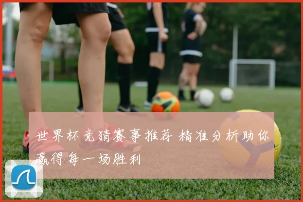 世界杯竞猜赛事推荐 精准分析助你赢得每一场胜利