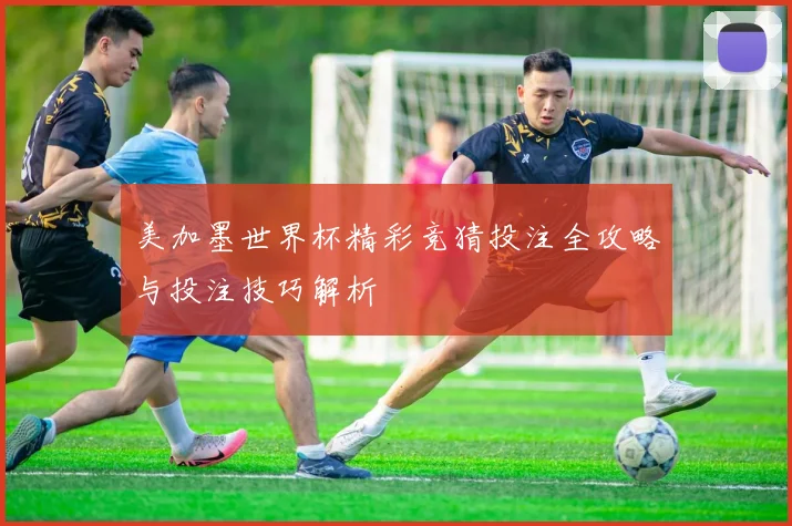 美加墨世界杯精彩竞猜投注全攻略与投注技巧解析