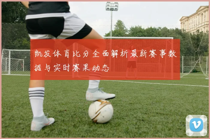 凯发体育比分全面解析最新赛事数据与实时赛果动态