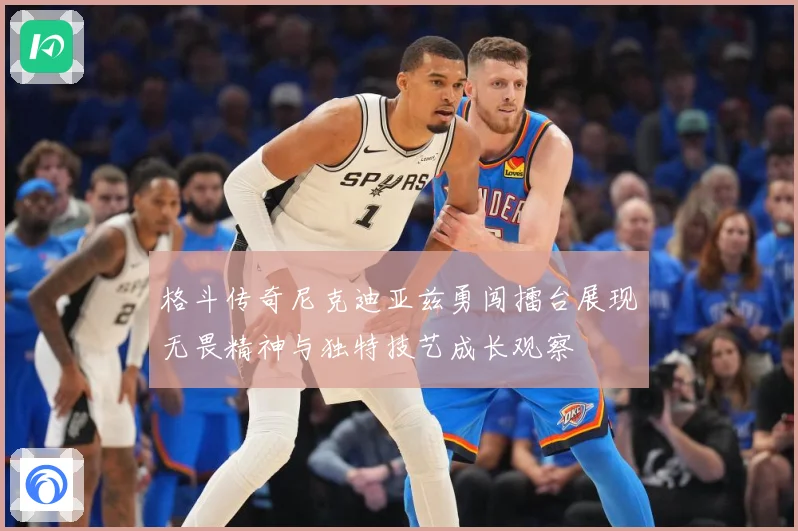 格斗传奇尼克迪亚兹勇闯擂台展现无畏精神与独特技艺成长观察