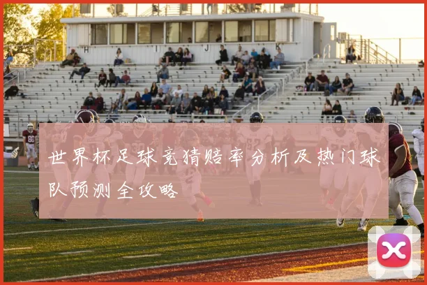 世界杯足球竞猜赔率分析及热门球队预测全攻略