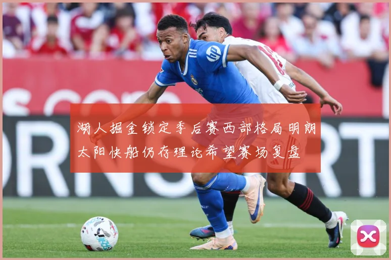 湖人掘金锁定季后赛西部格局明朗太阳快船仍存理论希望赛场复盘