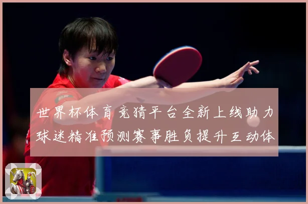 世界杯体育竞猜平台全新上线助力球迷精准预测赛事胜负提升互动体数据研判