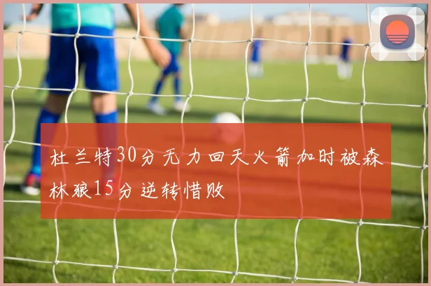 杜兰特30分无力回天火箭加时被森林狼15分逆转惜败