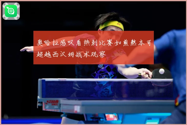 奥哈拉感叹看热刺比赛如煎熬本可超越西汉姆战术观察