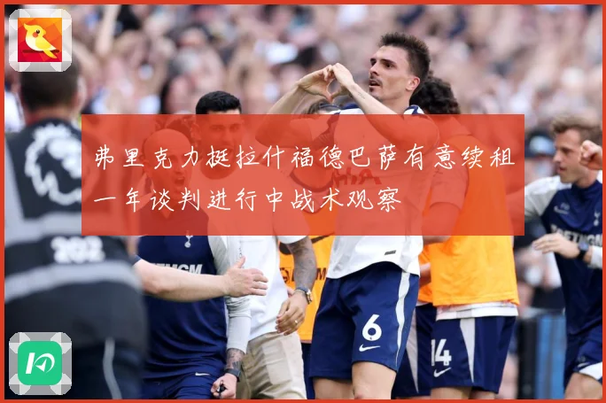弗里克力挺拉什福德巴萨有意续租一年谈判进行中战术观察