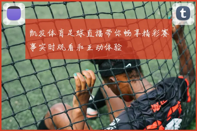 凯发体育足球直播带你畅享精彩赛事实时观看和互动体验