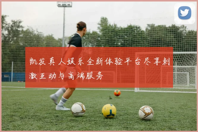 凯发真人娱乐全新体验平台尽享刺激互动与高端服务