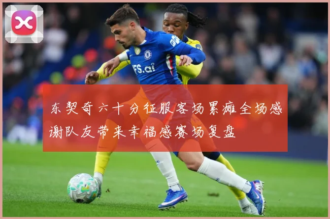 东契奇六十分征服客场累瘫全场感谢队友带来幸福感赛场复盘