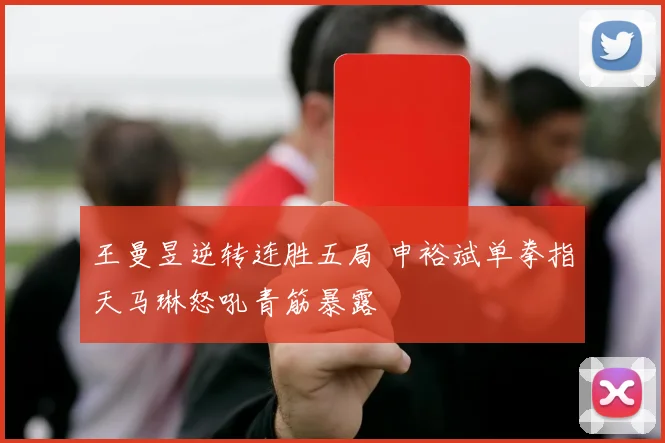 王曼昱逆转连胜五局 申裕斌单拳指天马琳怒吼青筋暴露