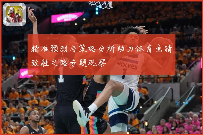精准预测与策略分析助力体育竞猜致胜之路专题观察