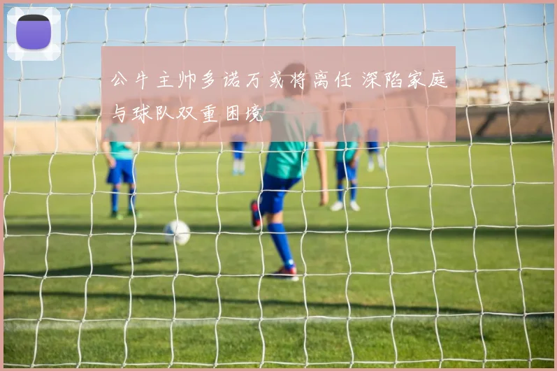 公牛主帅多诺万或将离任 深陷家庭与球队双重困境