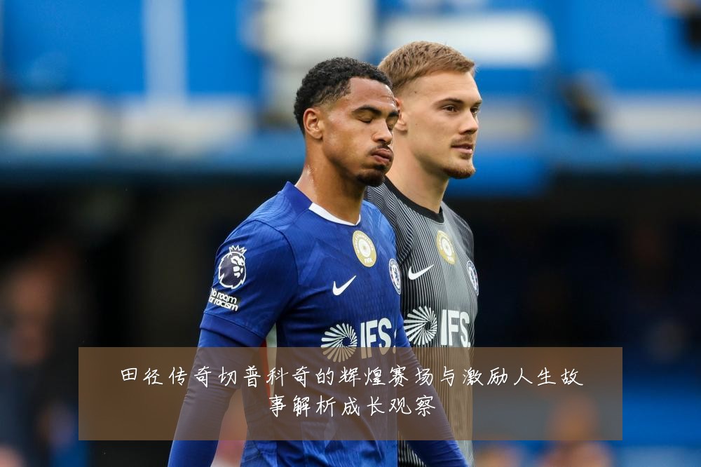 田径传奇切普科奇的辉煌赛场与激励人生故事解析成长观察