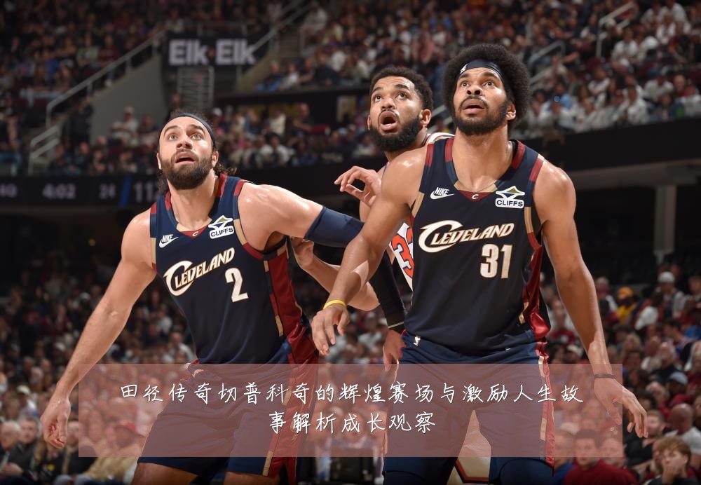 田径传奇切普科奇的辉煌赛场与激励人生故事解析成长观察