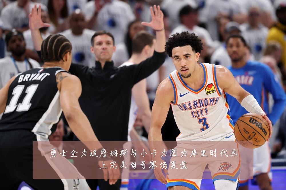 勇士全力追詹姆斯与小卡力图为库里时代画上完美句号赛场复盘